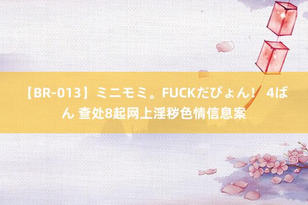 【BR-013】ミニモミ。FUCKだぴょん！ 4ばん 查处8起网上淫秽色情信息案