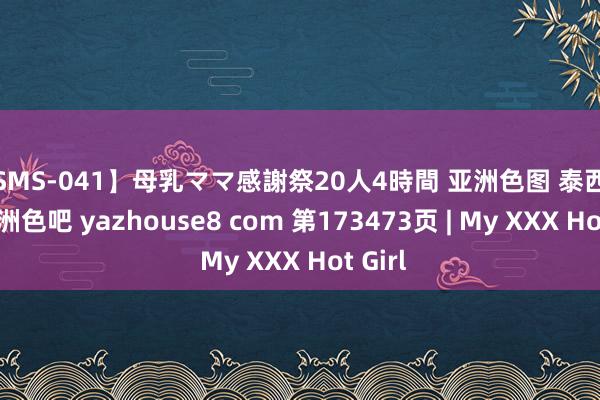 【SMS-041】母乳ママ感謝祭20人4時間 亚洲色图 泰西色图 亚洲色吧 yazhouse8 com 第173473页 | My XXX Hot Girl