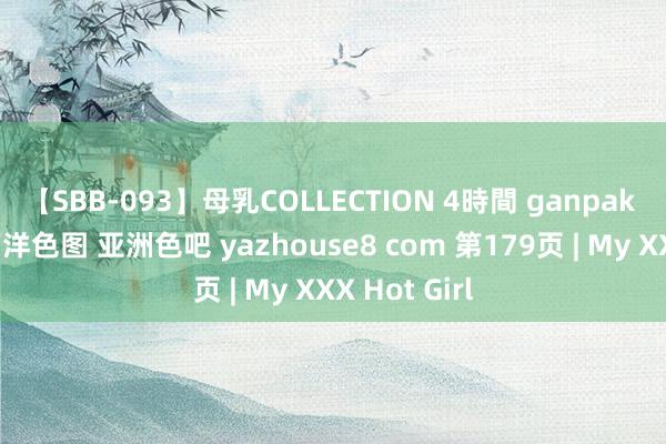 【SBB-093】母乳COLLECTION 4時間 ganpak 亚洲色图 西洋色图 亚洲色吧 yazhouse8 com 第179页 | My XXX Hot Girl