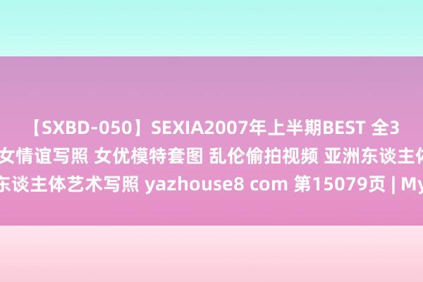 【SXBD-050】SEXIA2007年上半期BEST 全35作品8時間 亚洲色图 好意思女情谊写照 女优模特套图 乱伦偷拍视频 亚洲东谈主体艺术写照 yazhouse8 com 第15079页 | My XXX Hot Girl