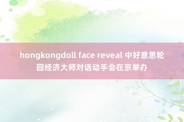 hongkongdoll face reveal 中好意思轮回经济大师对话动手会在京举办