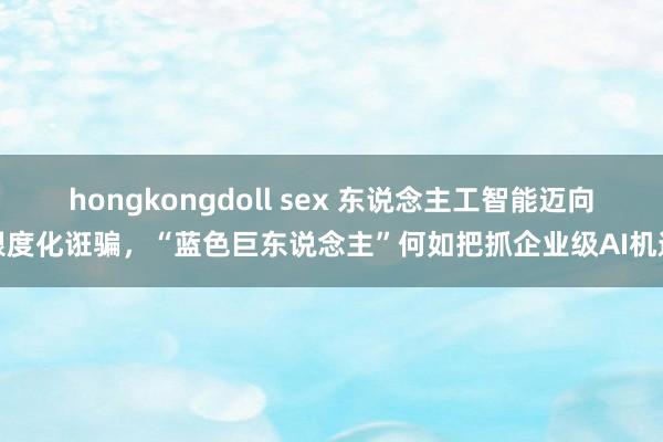 hongkongdoll sex 东说念主工智能迈向限度化诳骗，“蓝色巨东说念主”何如把抓企业级AI机遇