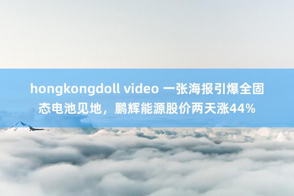 hongkongdoll video 一张海报引爆全固态电池见地，鹏辉能源股价两天涨44%