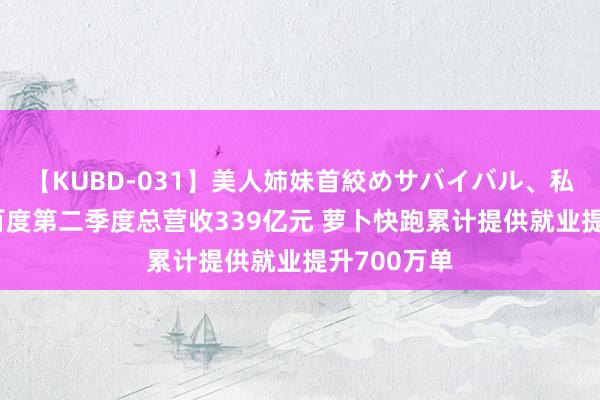 【KUBD-031】美人姉妹首絞めサバイバル、私生きる ​百度第二季度总营收339亿元 萝卜快跑累计提供就业提升700万单