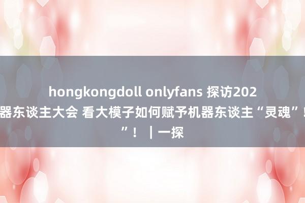 hongkongdoll onlyfans 探访2024寰宇机器东谈主大会 看大模子如何赋予机器东谈主“灵魂”！｜一探