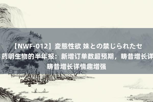 【NWF-012】変態性欲 妹との禁じられたセックス。 药明生物的半年报：新增订单数超预期，畴昔增长详情趣增强