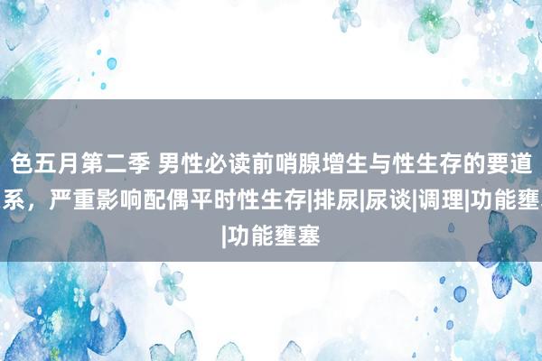 色五月第二季 男性必读前哨腺增生与性生存的要道关系，严重影响配偶平时性生存|排尿|尿谈|调理|功能壅塞