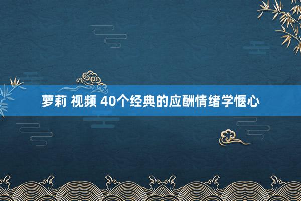 萝莉 视频 40个经典的应酬情绪学惬心