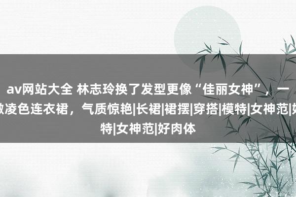 av网站大全 林志玲换了发型更像“佳丽女神”，一袭冰激凌色连衣裙，气质惊艳|长裙|裙摆|穿搭|模特|女神范|好肉体