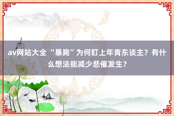 av网站大全 “暴毙”为何盯上年青东谈主？有什么想法能减少悲催发生？