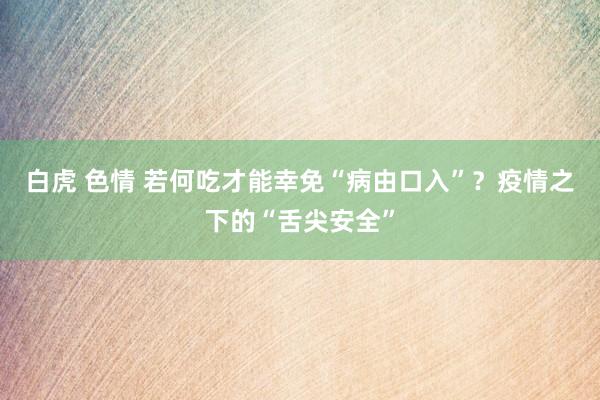 白虎 色情 若何吃才能幸免“病由口入”？疫情之下的“舌尖安全”