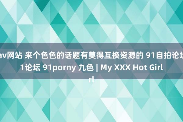 求av网站 来个色色的话题有莫得互换资源的 91自拍论坛 91论坛 91porny 九色 | My XXX Hot Girl