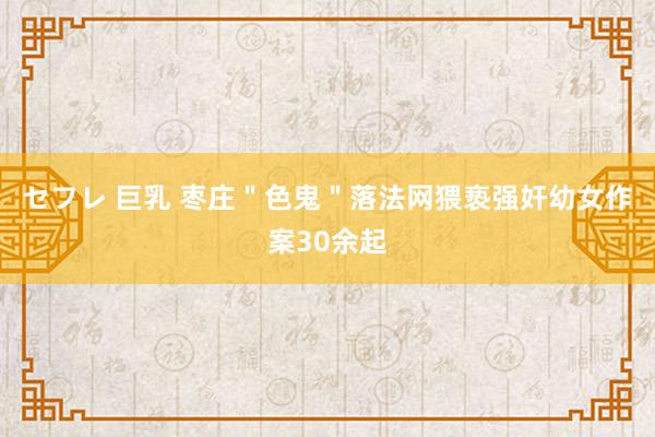 セフレ 巨乳 枣庄＂色鬼＂落法网猥亵强奸幼女作案30余起