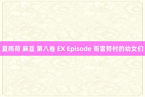 夏雨荷 麻豆 第八卷 EX Episode 哥雷努村的幼女们