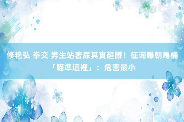 修艳弘 拳交 男生站著尿其實超髒！征询曝朝馬桶「瞄準這裡」：危害最小