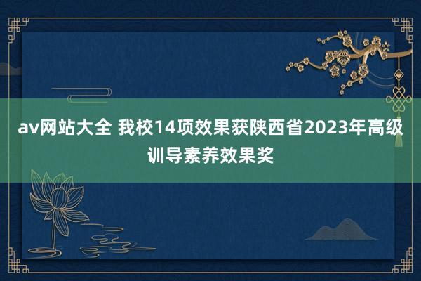 av网站大全 我校14项效果获陕西省2023年高级训导素养效果奖