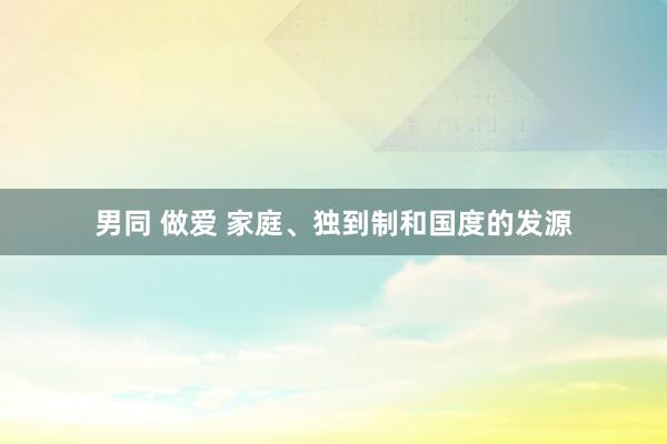 男同 做爱 家庭、独到制和国度的发源