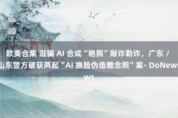 欧美合集 诳骗 AI 合成“艳照”敲诈勒诈，广东 / 山东警方破获两起“AI 换脸伪造瞻念照”案- DoNews