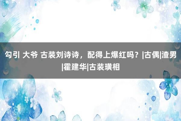 勾引 大爷 古装刘诗诗，配得上爆红吗？|古偶|渣男|霍建华|古装璜相