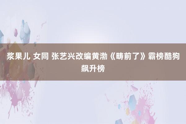 浆果儿 女同 张艺兴改编黄渤《畴前了》霸榜酷狗飙升榜