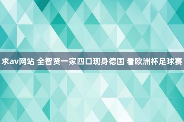 求av网站 全智贤一家四口现身德国 看欧洲杯足球赛