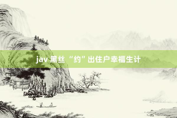 jav 黑丝 “约”出住户幸福生计