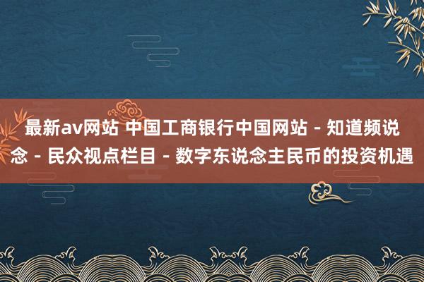 最新av网站 中国工商银行中国网站－知道频说念－民众视点栏目－数字东说念主民币的投资机遇