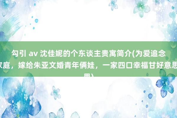 勾引 av 沈佳妮的个东谈主贵寓简介(为爱追念家庭，嫁给朱亚文婚青年俩娃，一家四口幸福甘好意思)