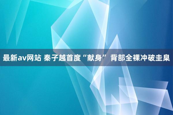 最新av网站 秦子越首度“献身” 背部全裸冲破圭臬