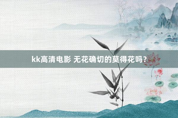 kk高清电影 无花确切的莫得花吗？