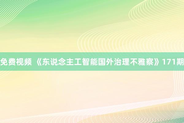 免费视频 《东说念主工智能国外治理不雅察》171期