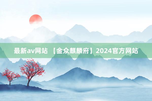 最新av网站 【金众麒麟府】2024官方网站