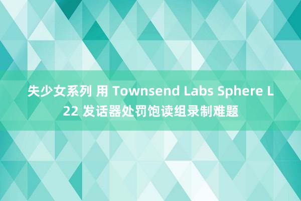 失少女系列 用 Townsend Labs Sphere L22 发话器处罚饱读组录制难题