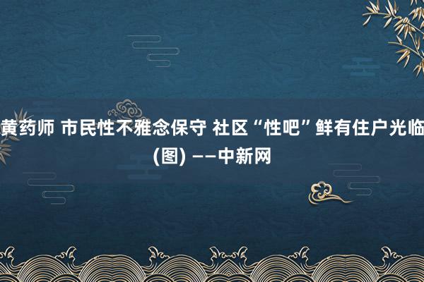 黄药师 市民性不雅念保守 社区“性吧”鲜有住户光临(图) ——中新网