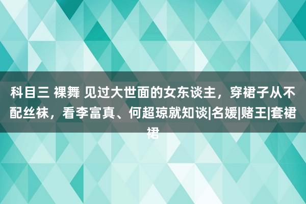 科目三 裸舞 见过大世面的女东谈主，穿裙子从不配丝袜，看李富真、何超琼就知谈|名媛|赌王|套裙