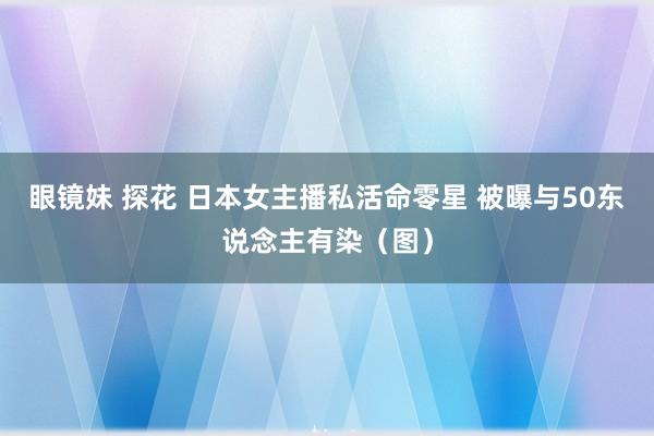 眼镜妹 探花 日本女主播私活命零星 被曝与50东说念主有染（图）