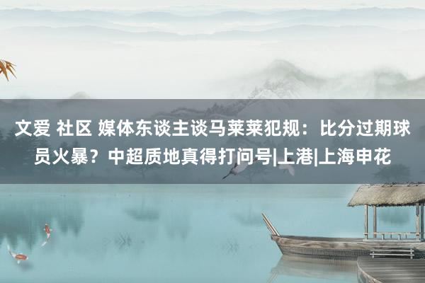 文爱 社区 媒体东谈主谈马莱莱犯规：比分过期球员火暴？中超质地真得打问号|上港|上海申花