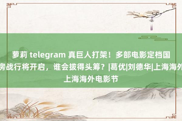 萝莉 telegram 真巨人打架！多部电影定档国庆，票房战行将开启，谁会拔得头筹？|葛优|刘德华|上海海外电影节