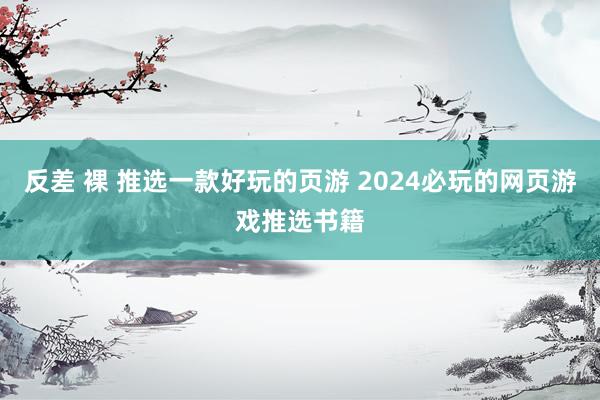 反差 裸 推选一款好玩的页游 2024必玩的网页游戏推选书籍