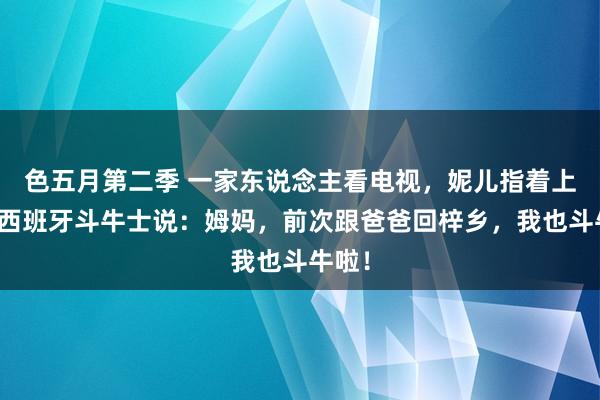 色五月第二季 一家东说念主看电视，妮儿指着上头的西班牙斗牛士说：姆妈，前次跟爸爸回梓乡，我也斗牛啦！