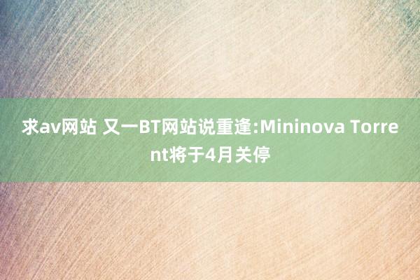 求av网站 又一BT网站说重逢:Mininova Torrent将于4月关停