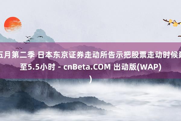 色五月第二季 日本东京证券走动所告示把股票走动时候延伸至5.5小时 - cnBeta.COM 出动版(WAP)