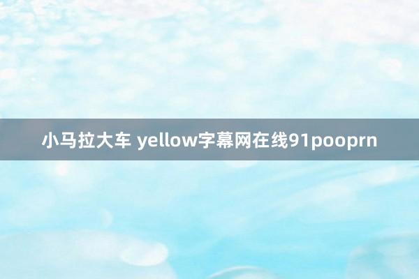 小马拉大车 yellow字幕网在线91pooprn