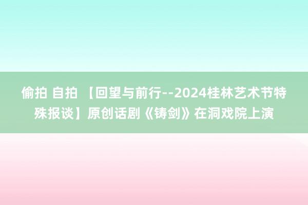 偷拍 自拍 【回望与前行--2024桂林艺术节特殊报谈】原创话剧《铸剑》在洞戏院上演