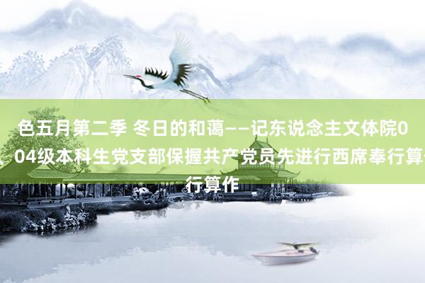 色五月第二季 冬日的和蔼——记东说念主文体院03、04级本科生党支部保握共产党员先进行西席奉行算作