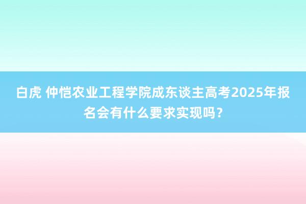 白虎 仲恺农业工程学院成东谈主高考2025年报名会有什么要求实现吗？