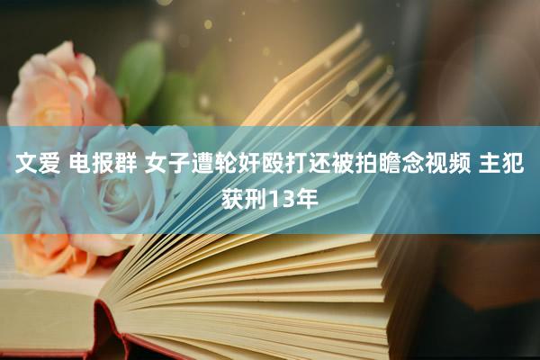 文爱 电报群 女子遭轮奸殴打还被拍瞻念视频 主犯获刑13年