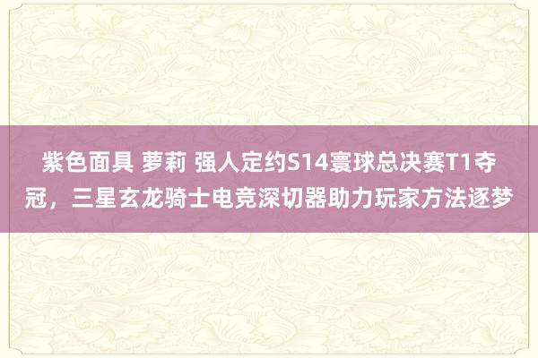 紫色面具 萝莉 强人定约S14寰球总决赛T1夺冠，三星玄龙骑士电竞深切器助力玩家方法逐梦