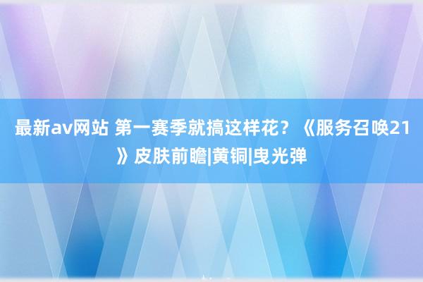 最新av网站 第一赛季就搞这样花？《服务召唤21》皮肤前瞻|黄铜|曳光弹