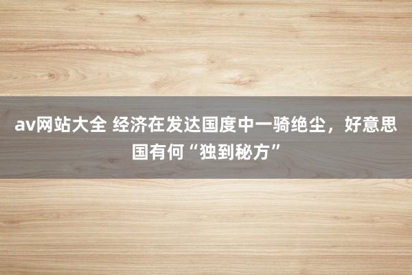 av网站大全 经济在发达国度中一骑绝尘，好意思国有何“独到秘方”